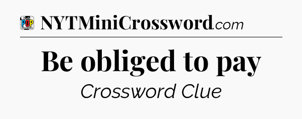 Be obliged to pay Crossword Clue