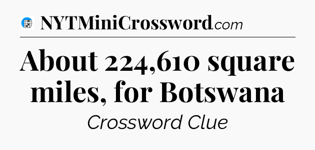 About 224,610 square miles, for Botswana Crossword Clue