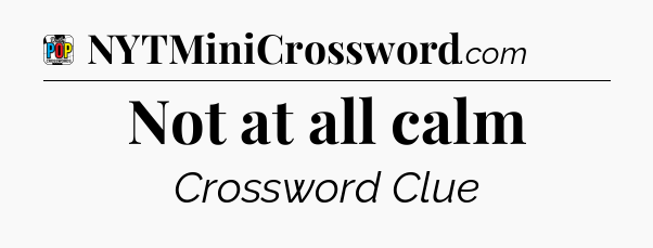Not at all calm Crossword Clue