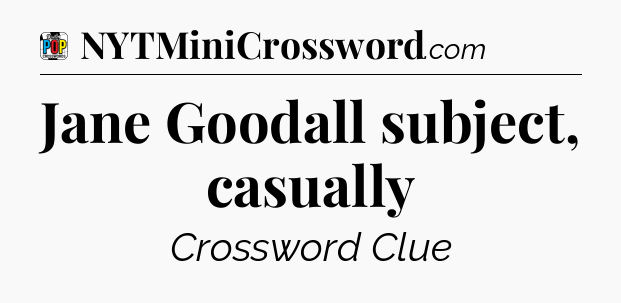 Jane Goodall subject, casually Crossword Clue