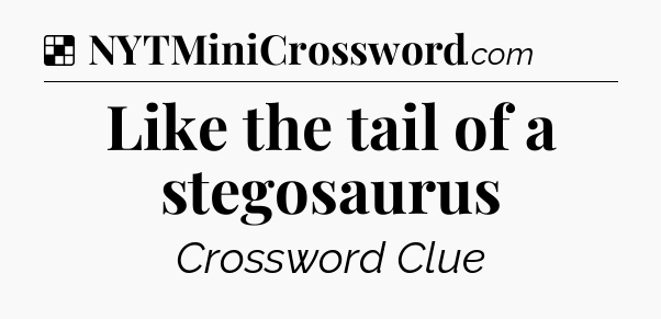 Solution: Like the tail of a stegosaurus - NYT Crossword