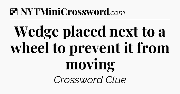 Solution: Wedge placed next to a wheel to prevent it from moving - NYT Crossword