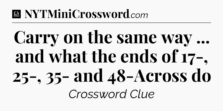 Carry on the same way ... and what the ends of 17-, 25-, 35- and 48-Across do - LA Times Crossword