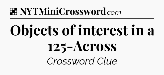 Solution: Objects of interest in a 125-Across - NYT Crossword