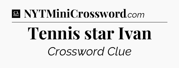 Tennis star Ivan - LA Times Crossword