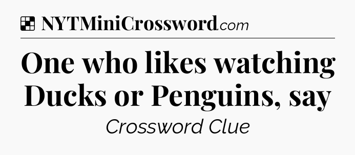 Solution: One who likes watching Ducks or Penguins, say - NYT Crossword