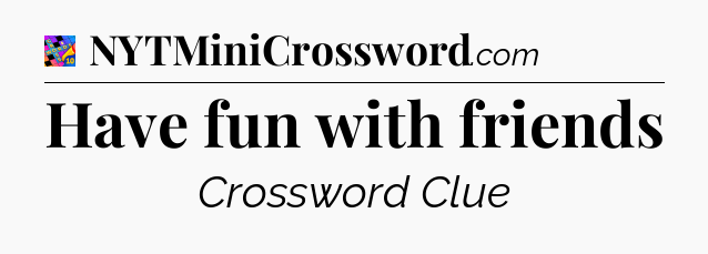 Have fun with friends Crossword Clue