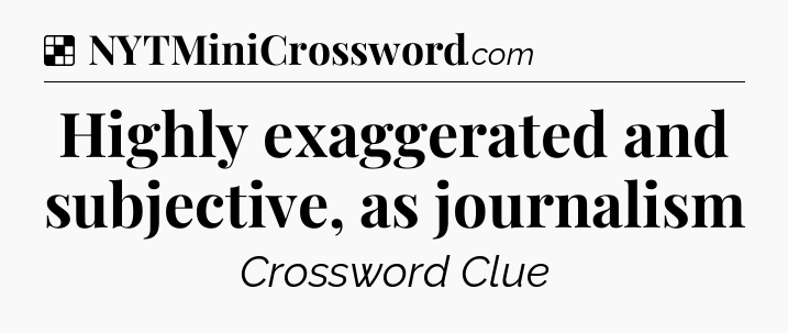 Solution: Highly exaggerated and subjective, as journalism - NYT Crossword