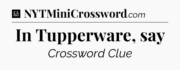 In Tupperware, say - LA Times Crossword