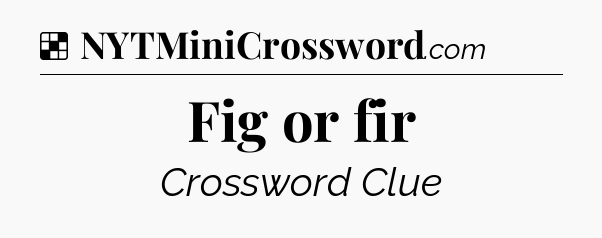 Solution: Fig or fir - NYT Crossword