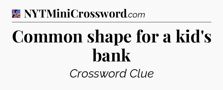 Common shape for a kid's bank Crossword Clue