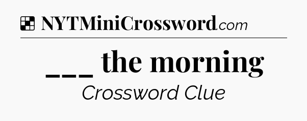 Solution: ___ the morning - NYT Crossword