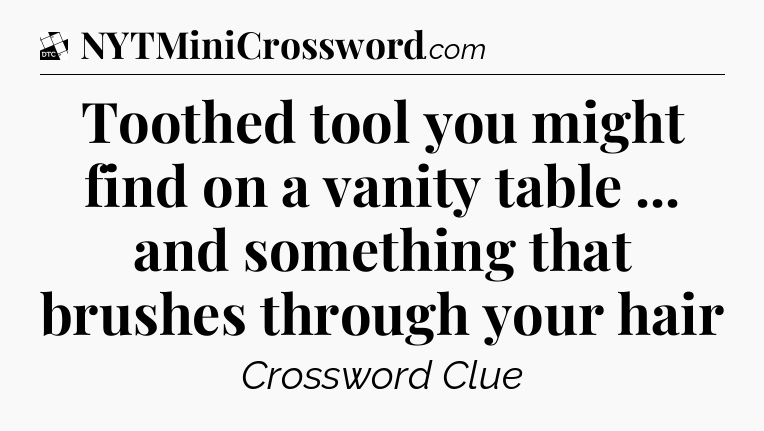Toothed tool you might find on a vanity table ... and something that brushes through your hair - Daily Themed Classic Crossword