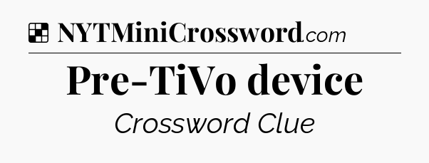 Solution: Pre-TiVo device - NYT Crossword