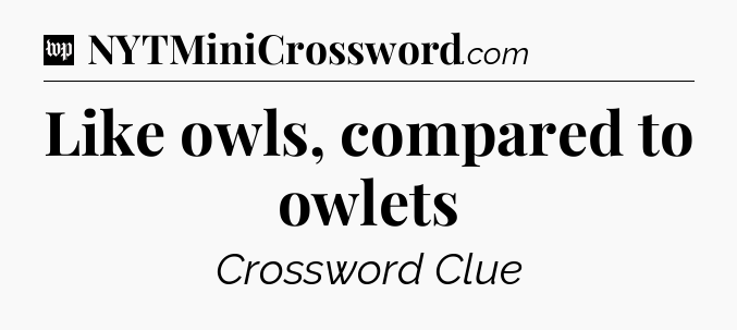 Like owls, compared to owlets Crossword Clue