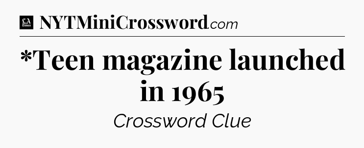 *Teen magazine launched in 1965 - LA Times Crossword