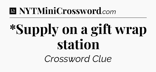 *Supply on a gift wrap station - LA Times Crossword