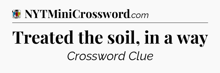 Treated the soil, in a way Crossword Clue