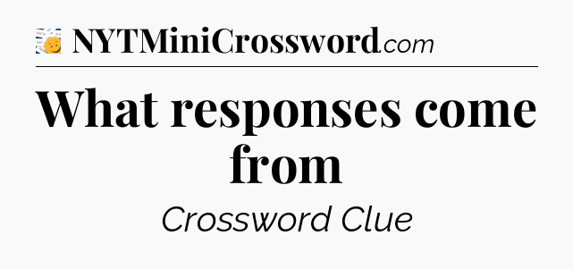 What responses come from - 7 Little Words