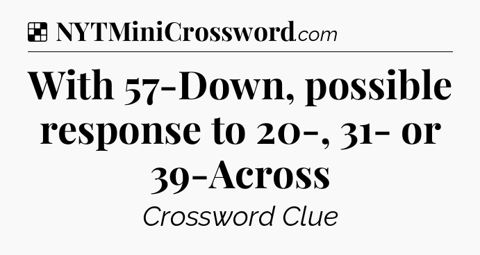 Solution: With 57-Down, possible response to 20-, 31- or 39-Across - NYT Crossword