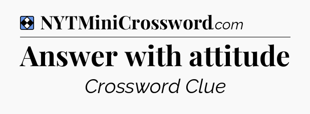 Solution: Answer with attitude - NYT Mini Crossword
