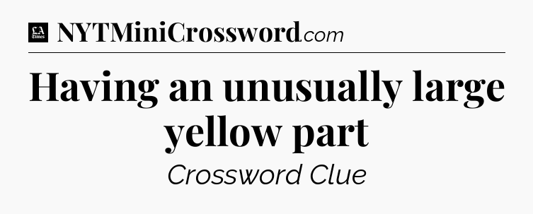 Having an unusually large yellow part - LA Times Crossword