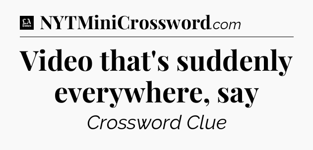 Video that's suddenly everywhere, say - LA Times Crossword
