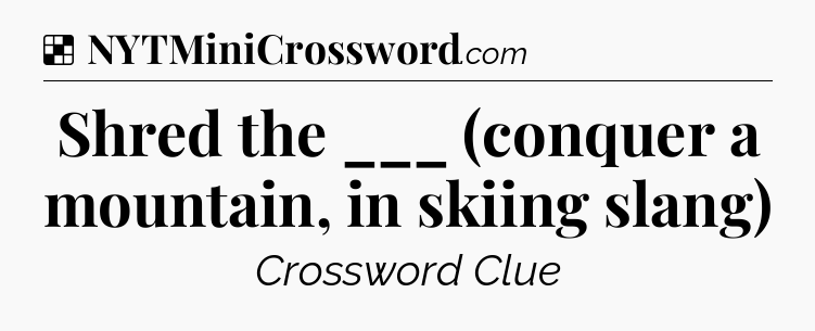 Solution: Shred the ___ (conquer a mountain, in skiing slang) - NYT Crossword