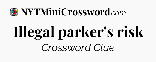 Illegal parker's risk Crossword Clue