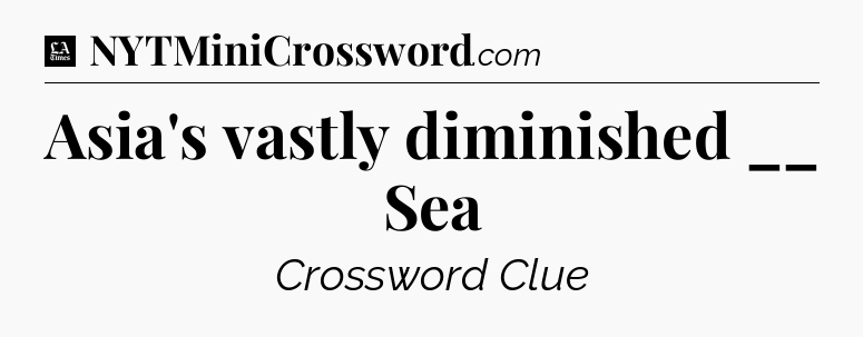 Asia's vastly diminished __ Sea - LA Times Crossword