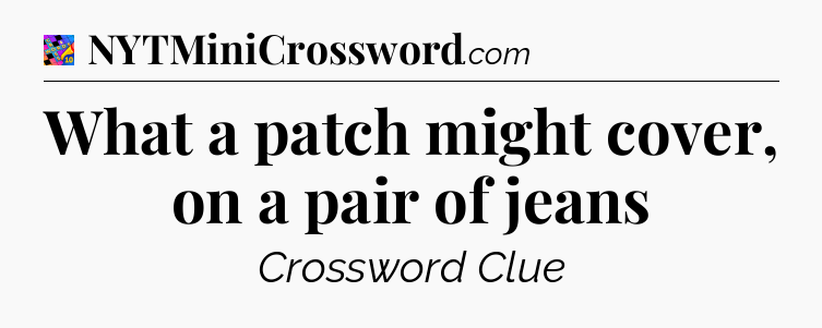What a patch might cover, on a pair of jeans Crossword Clue