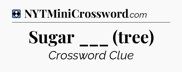 Solution: Sugar ___ (tree) - NYT Mini Crossword