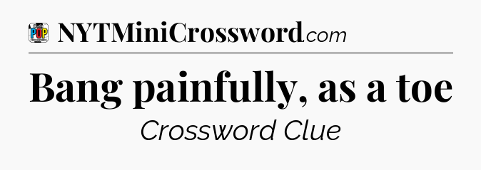 Bang painfully, as a toe Crossword Clue