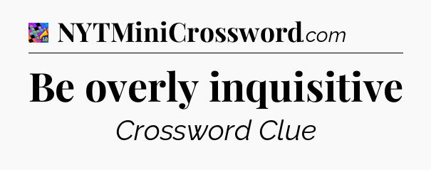 Be overly inquisitive Crossword Clue