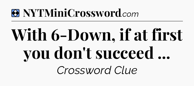 Solution: With 6-Down, if at first you don't succeed  - NYT Mini Crossword