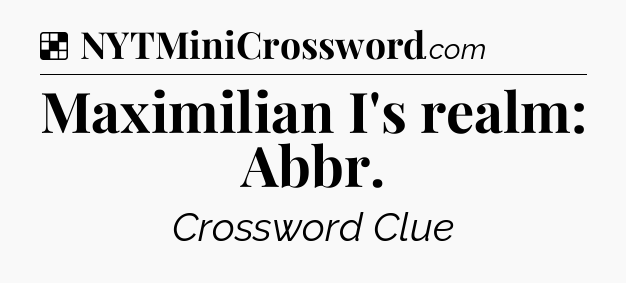Solution: Maximilian I's realm: Abbr - NYT Crossword