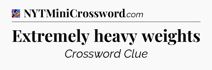 Extremely heavy weights Crossword Clue