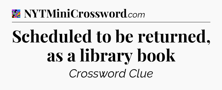 Scheduled to be returned, as a library book Crossword Clue