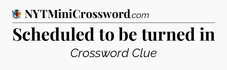 Scheduled to be turned in Crossword Clue