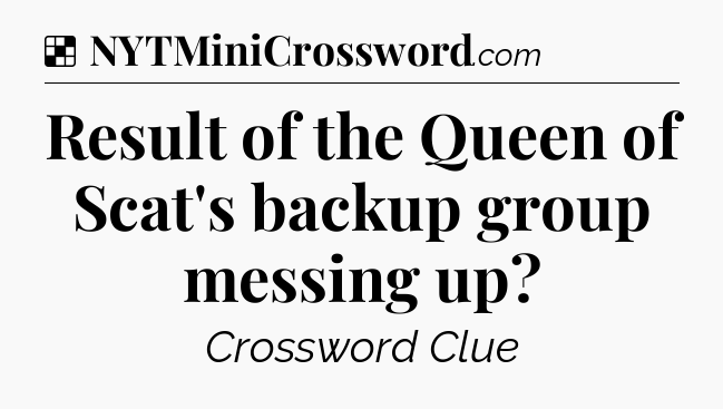 Solution: Result of the Queen of Scat's backup group messing up - NYT Crossword