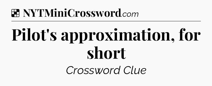 Solution: Pilot's approximation, for short - NYT Crossword
