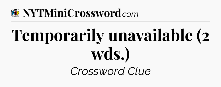 Temporarily unavailable (2 wds.) Crossword Clue