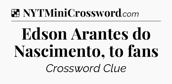 Solution: Edson Arantes do Nascimento, to fans - NYT Crossword