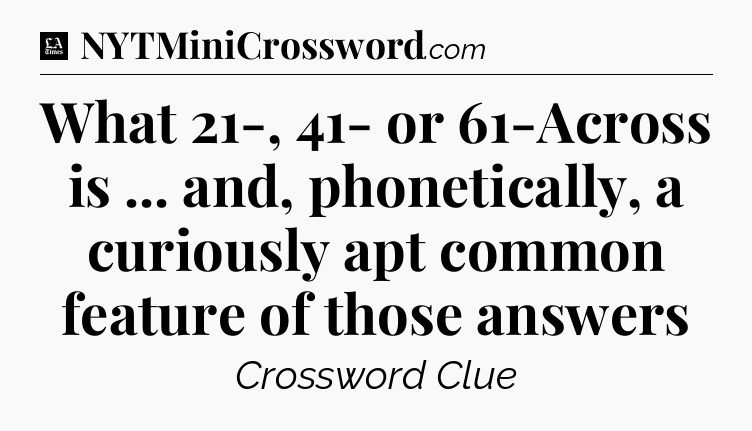 What 21-, 41- or 61-Across is ... and, phonetically, a curiously apt common feature of those answers - LA Times Crossword