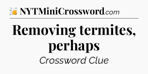 Removing termites, perhaps - 7 Little Words
