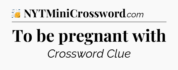 To be pregnant with - 7 Little Words