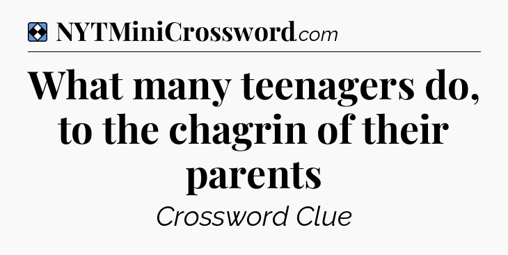 Solution: What many teenagers do, to the chagrin of their parents - NYT Mini Crossword
