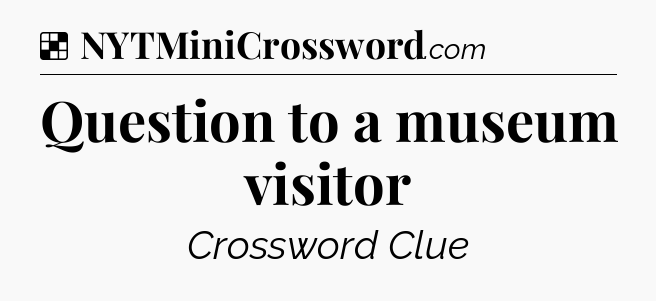 Solution: Question to a museum visitor - NYT Crossword