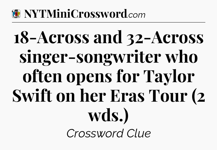 18-Across and 32-Across singer-songwriter who often opens for Taylor Swift on her Eras Tour (2 wds.) Crossword Clue