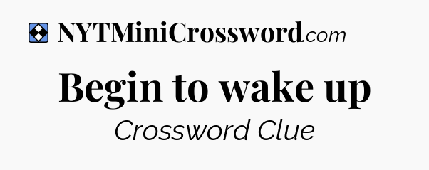 Solution: Begin to wake up - NYT Mini Crossword